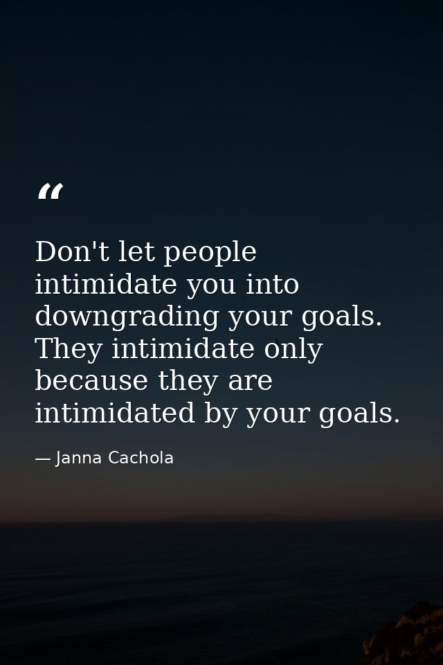 Don't let people intimidate you into downgrading your goals. They intimidate only because they are intimidated by your g — Janna Cachola