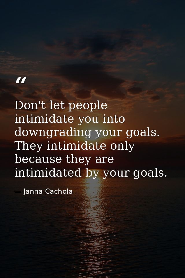 Don't let people intimidate you into downgrading your goals. They intimidate only because they are intimidated by your g — Janna Cachola
