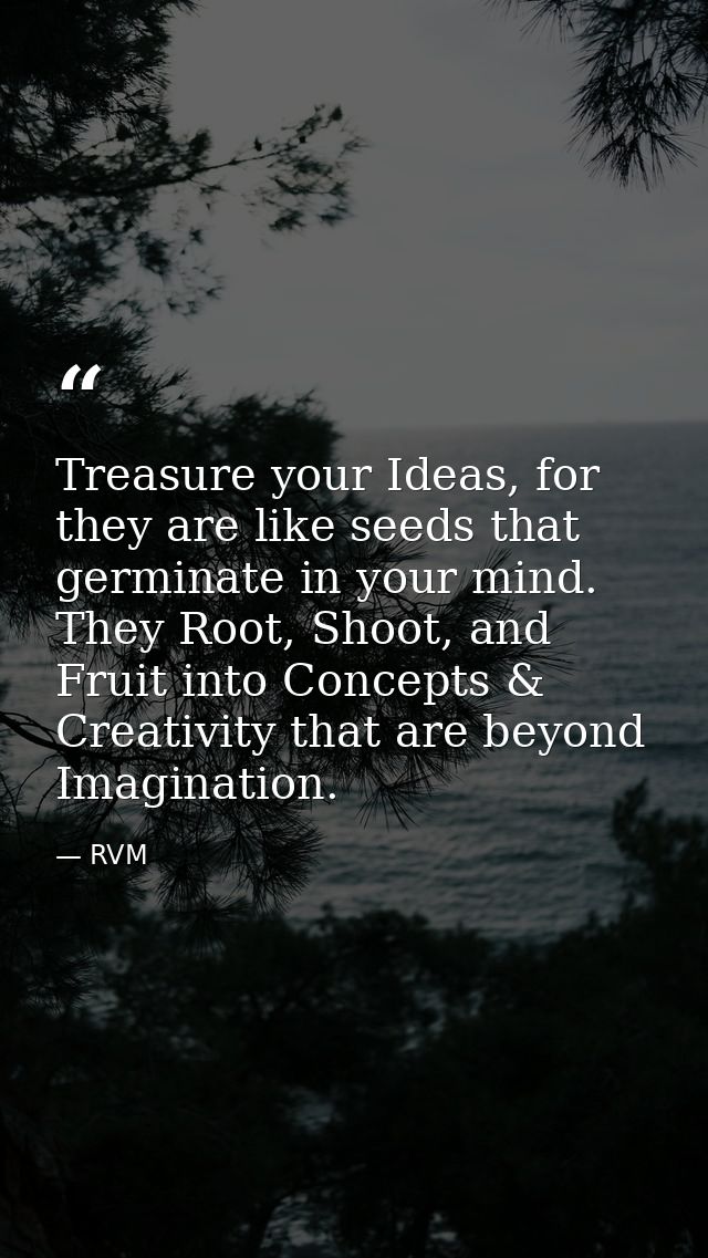 Treasure your Ideas, for they are like seeds that germinate in your mind. They Root, Shoot, and Fruit into Concepts & Cr — RVM