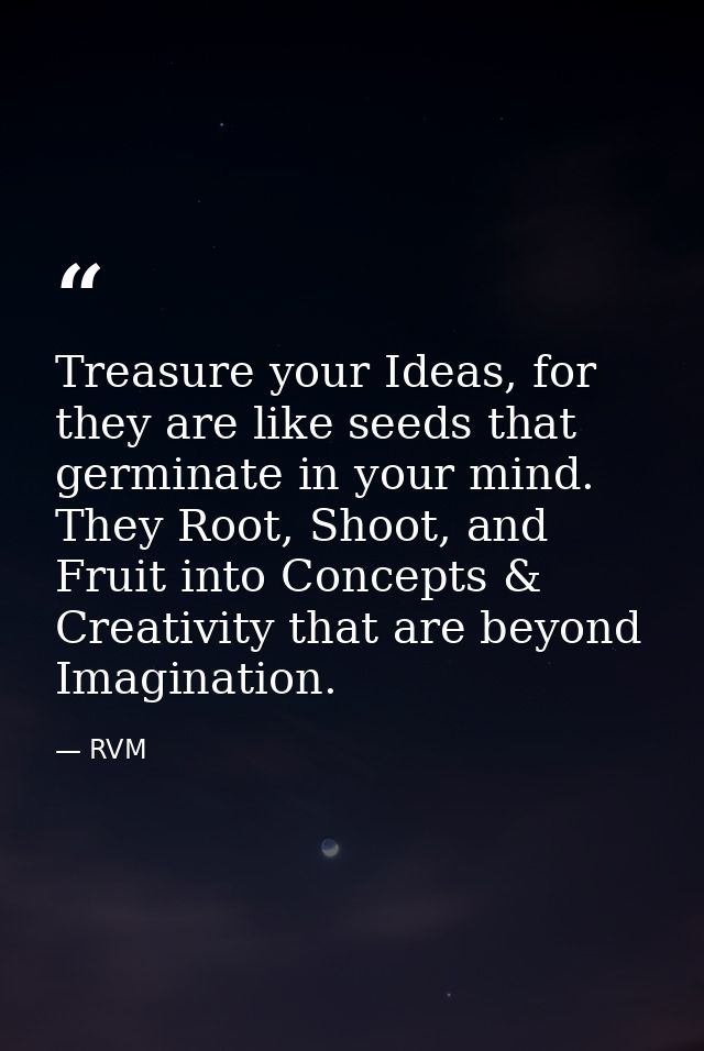 Treasure your Ideas, for they are like seeds that germinate in your mind. They Root, Shoot, and Fruit into Concepts & Cr — RVM