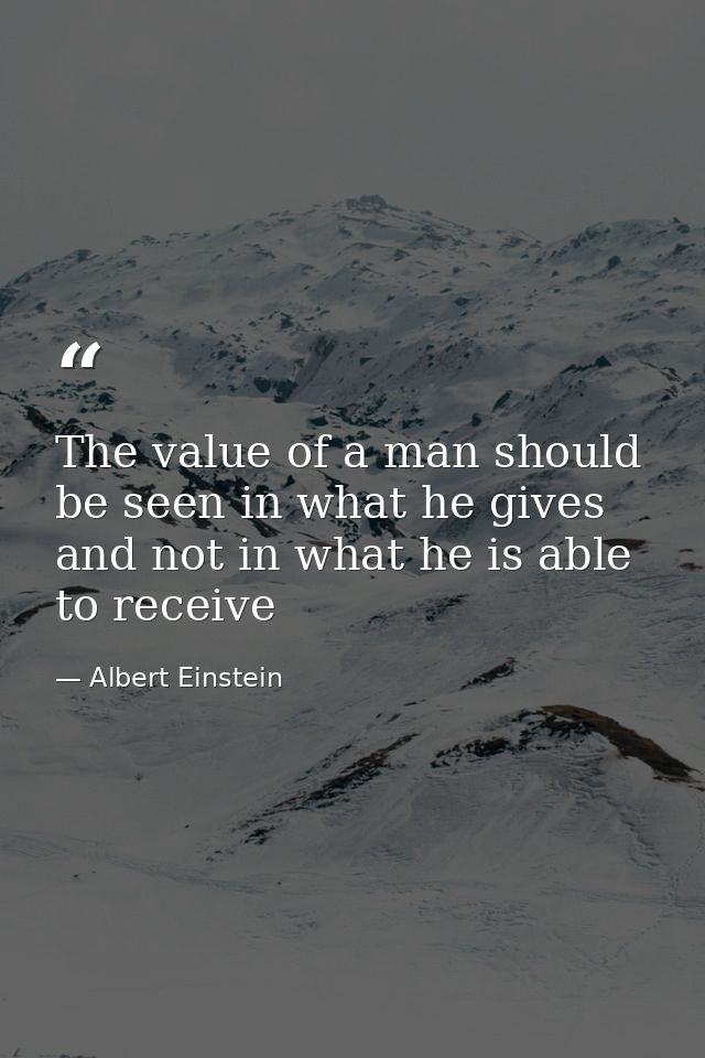 The value of a man should be seen in what he gives and not in what he is able to receive — Albert Einstein