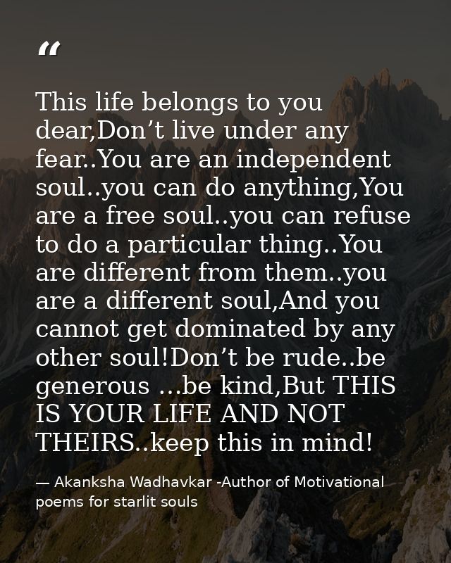 This life belongs to you dear,Don’t live under any fear..You are an independent soul..you can do anything,You are a free — Akanksha Wadhavkar -Author of Motivational poems for starlit souls