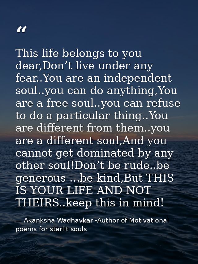 This life belongs to you dear,Don’t live under any fear..You are an independent soul..you can do anything,You are a free — Akanksha Wadhavkar -Author of Motivational poems for starlit souls