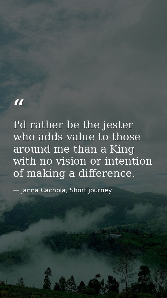 I'd rather be the jester who adds value to those around me than a King with no vision or intention of making a differenc — Janna Cachola, Short journey