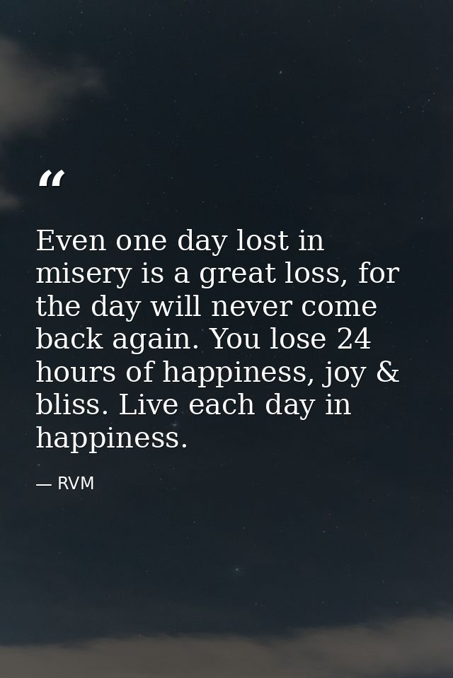 Even one day lost in misery is a great loss, for the day will never come back again. You lose 24 hours of happiness, joy — RVM