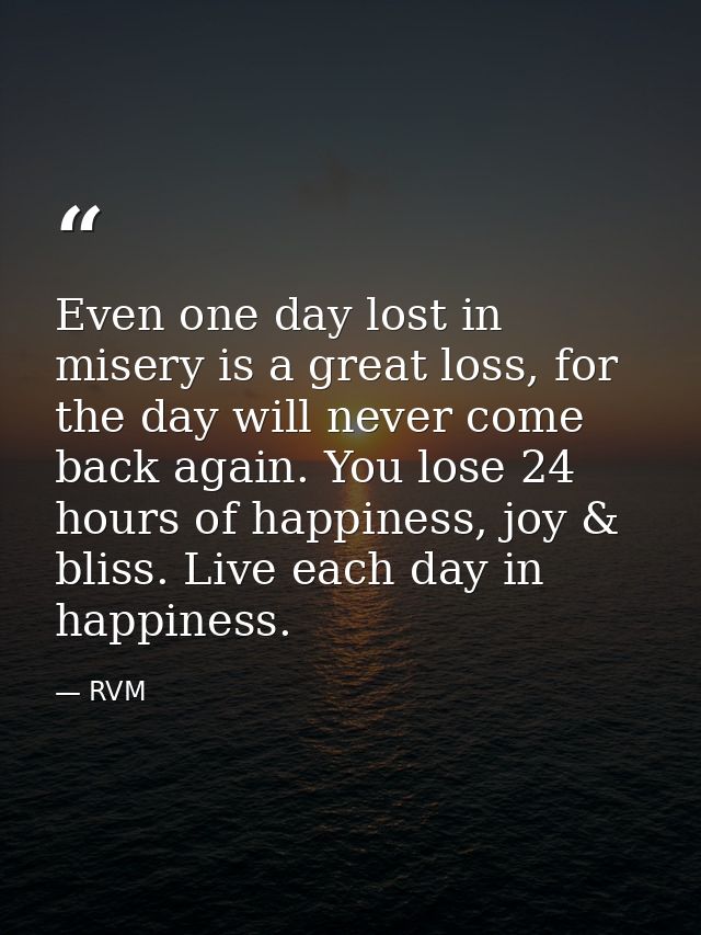 Even one day lost in misery is a great loss, for the day will never come back again. You lose 24 hours of happiness, joy — RVM
