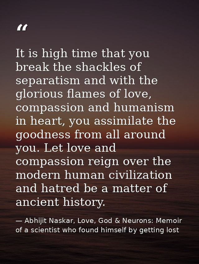 It is high time that you break the shackles of separatism and with the glorious flames of love, compassion and humanism  — Abhijit Naskar, Love, God & Neurons: Memoir of a scientist who found himself by getting lost