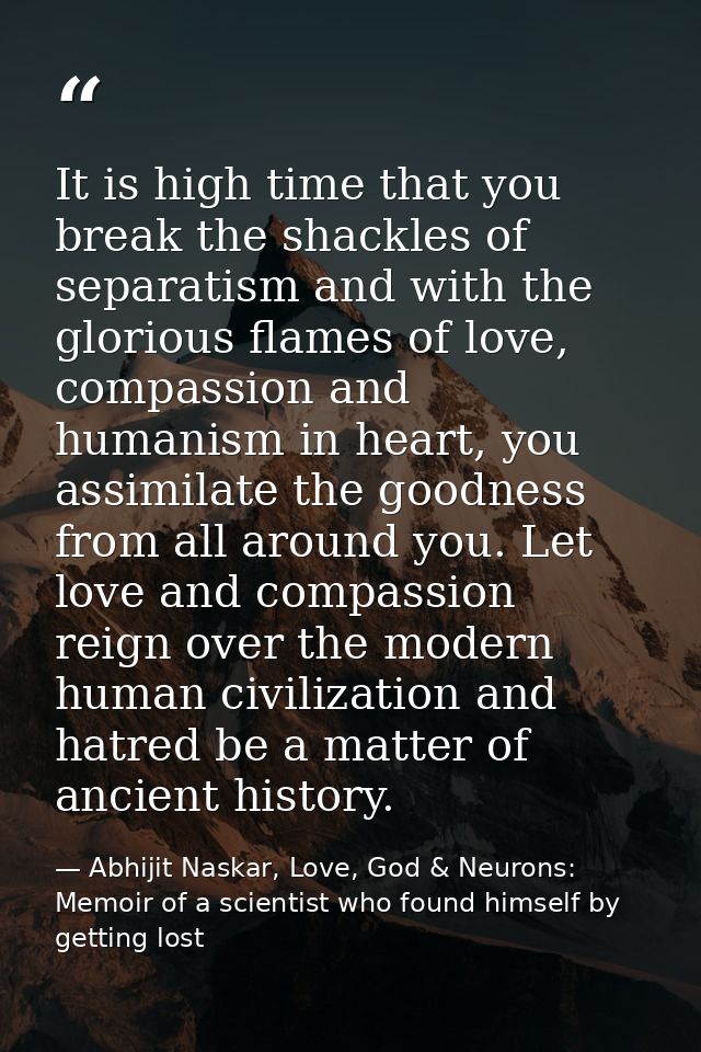 It is high time that you break the shackles of separatism and with the glorious flames of love, compassion and humanism  — Abhijit Naskar, Love, God & Neurons: Memoir of a scientist who found himself by getting lost