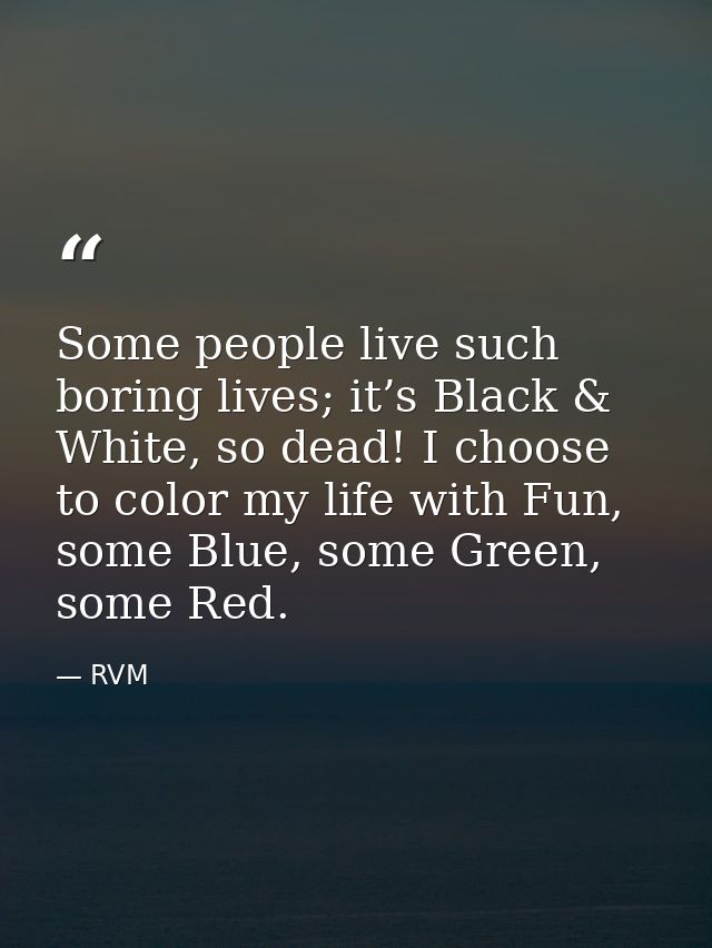 Some people live such boring lives; it’s Black & White, so dead! I choose to color my life with Fun, some Blue, some Gre — RVM