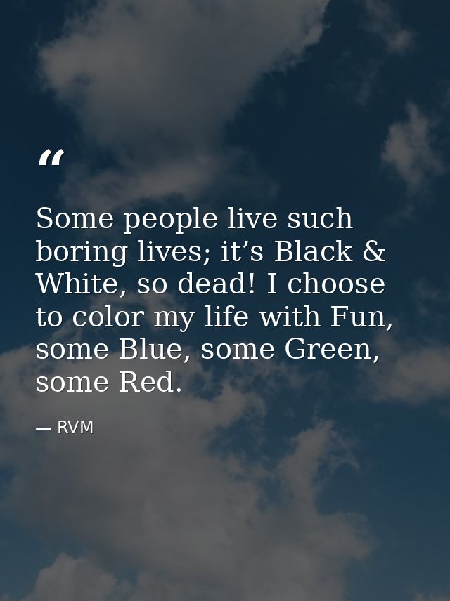 Some people live such boring lives; it’s Black & White, so dead! I choose to color my life with Fun, some Blue, some Gre — RVM