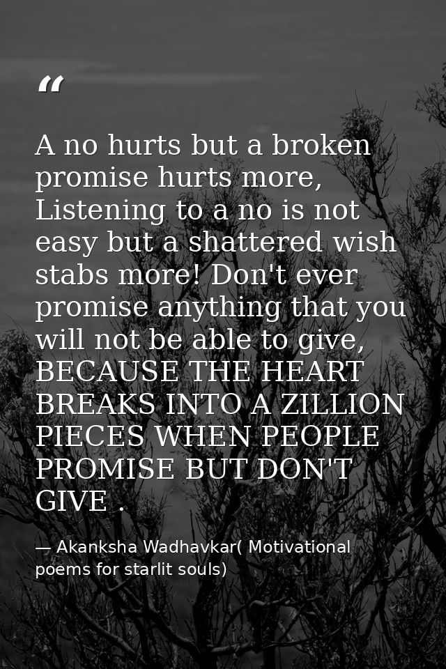 A no hurts but a broken promise hurts more, Listening to a no is not easy but a shattered wish stabs more! Don't ever pr — Akanksha Wadhavkar( Motivational poems for starlit souls)