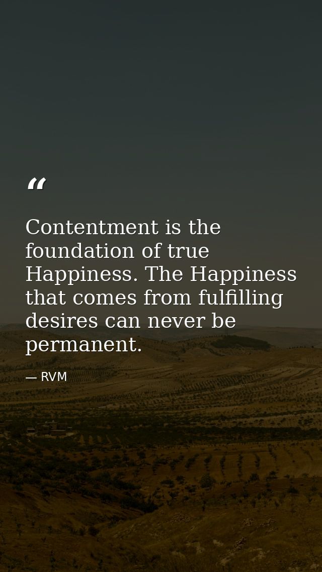 Contentment is the foundation of true Happiness. The Happiness that comes from fulfilling desires can never be permanent — RVM