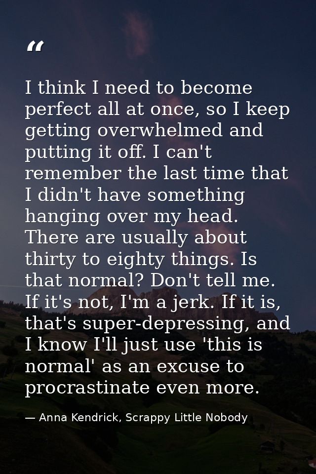 I think I need to become perfect all at once, so I keep getting overwhelmed and putting it off. I can't remember the las — Anna Kendrick, Scrappy Little Nobody