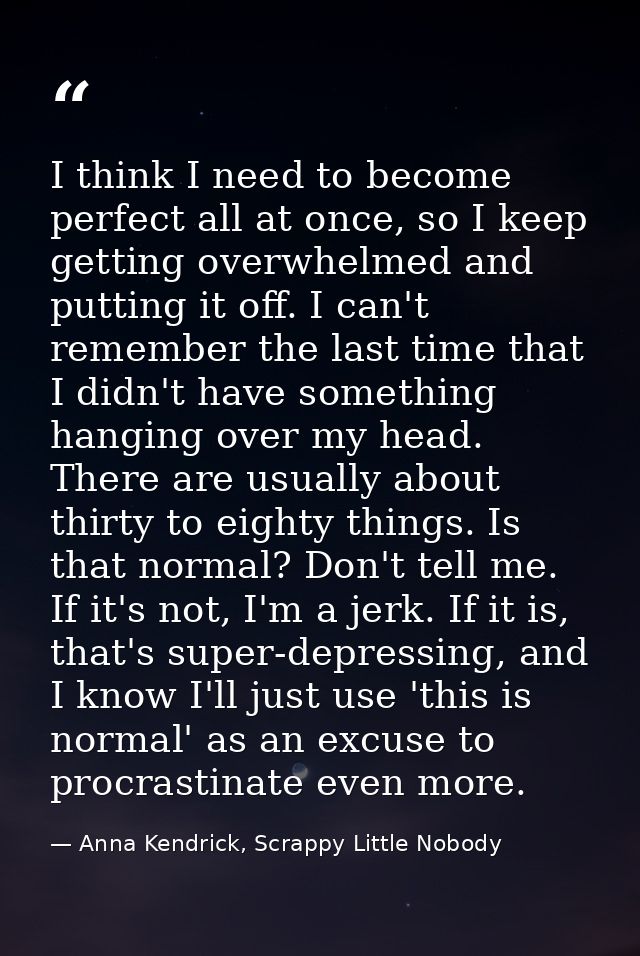 I think I need to become perfect all at once, so I keep getting overwhelmed and putting it off. I can't remember the las — Anna Kendrick, Scrappy Little Nobody