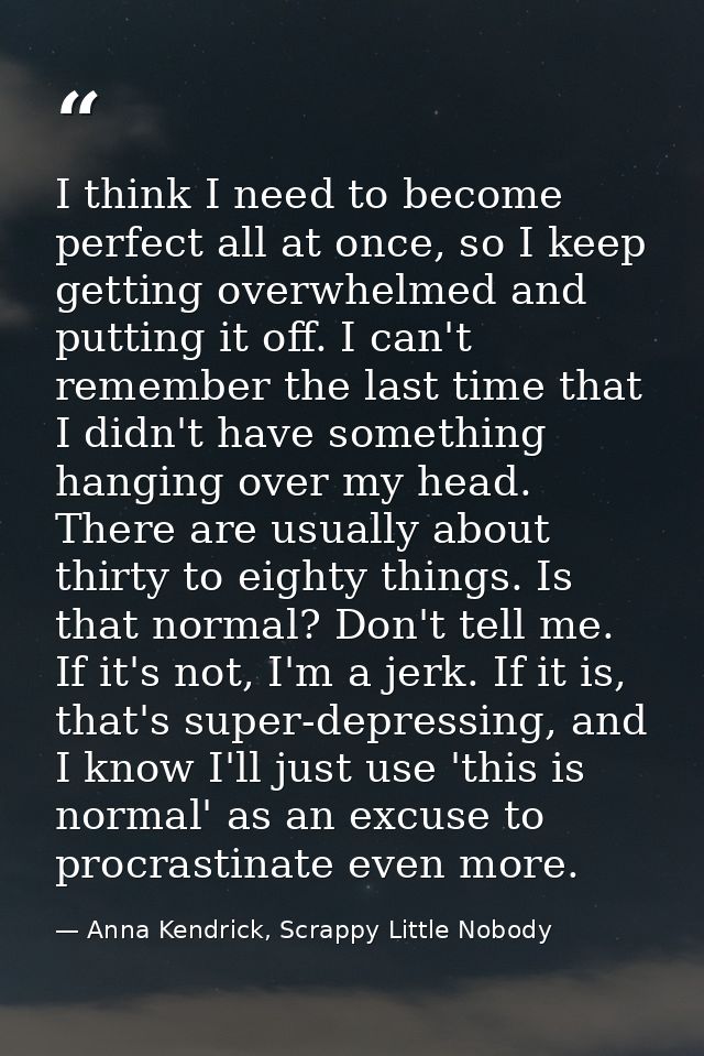 I think I need to become perfect all at once, so I keep getting overwhelmed and putting it off. I can't remember the las — Anna Kendrick, Scrappy Little Nobody