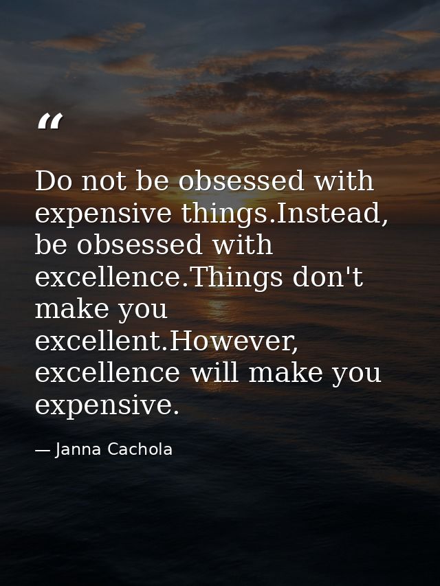 Do not be obsessed with expensive things.Instead, be obsessed with excellence.Things don't make you excellent.However, e — Janna Cachola