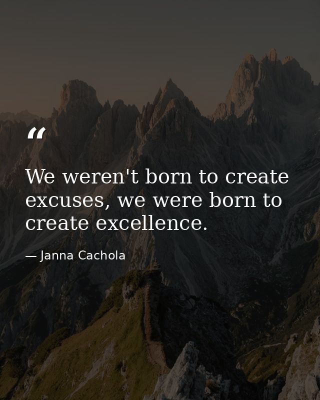 We weren't born to create excuses, we were born to create excellence. — Janna Cachola