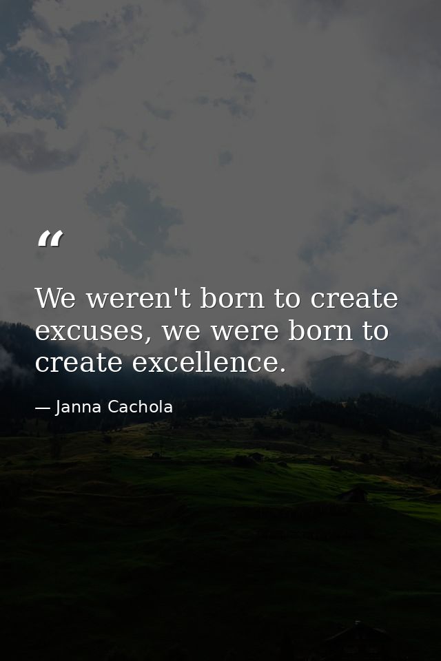 We weren't born to create excuses, we were born to create excellence. — Janna Cachola