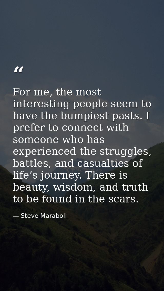 For me, the most interesting people seem to have the bumpiest pasts. I prefer to connect with someone who has experience — Steve Maraboli