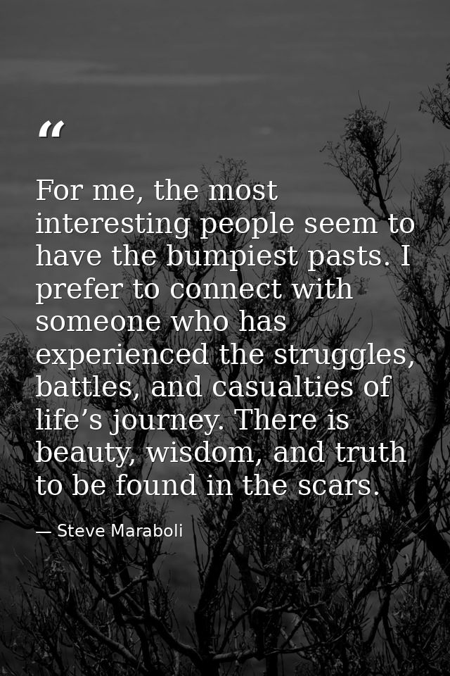 For me, the most interesting people seem to have the bumpiest pasts. I prefer to connect with someone who has experience — Steve Maraboli
