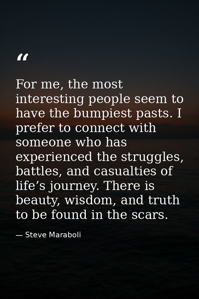 For me, the most interesting people seem to have the bumpiest pasts. I prefer to connect with someone who has experience — Steve Maraboli