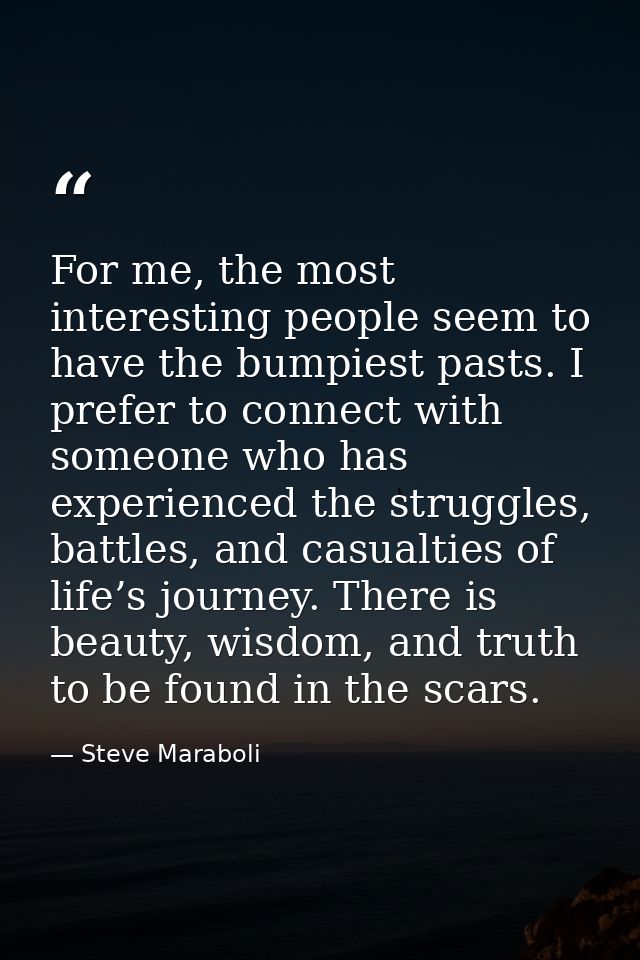 For me, the most interesting people seem to have the bumpiest pasts. I prefer to connect with someone who has experience — Steve Maraboli