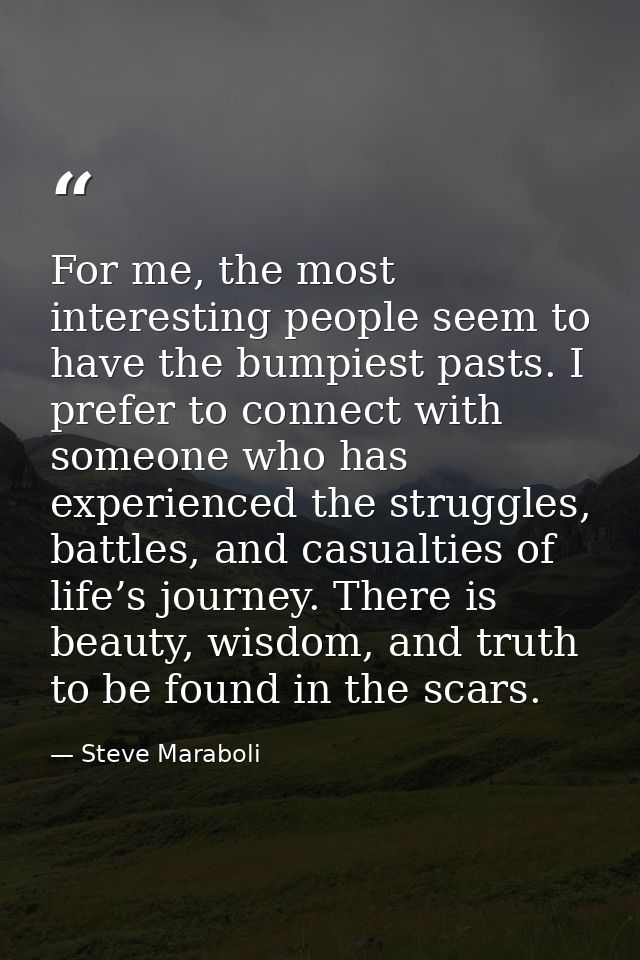 For me, the most interesting people seem to have the bumpiest pasts. I prefer to connect with someone who has experience — Steve Maraboli