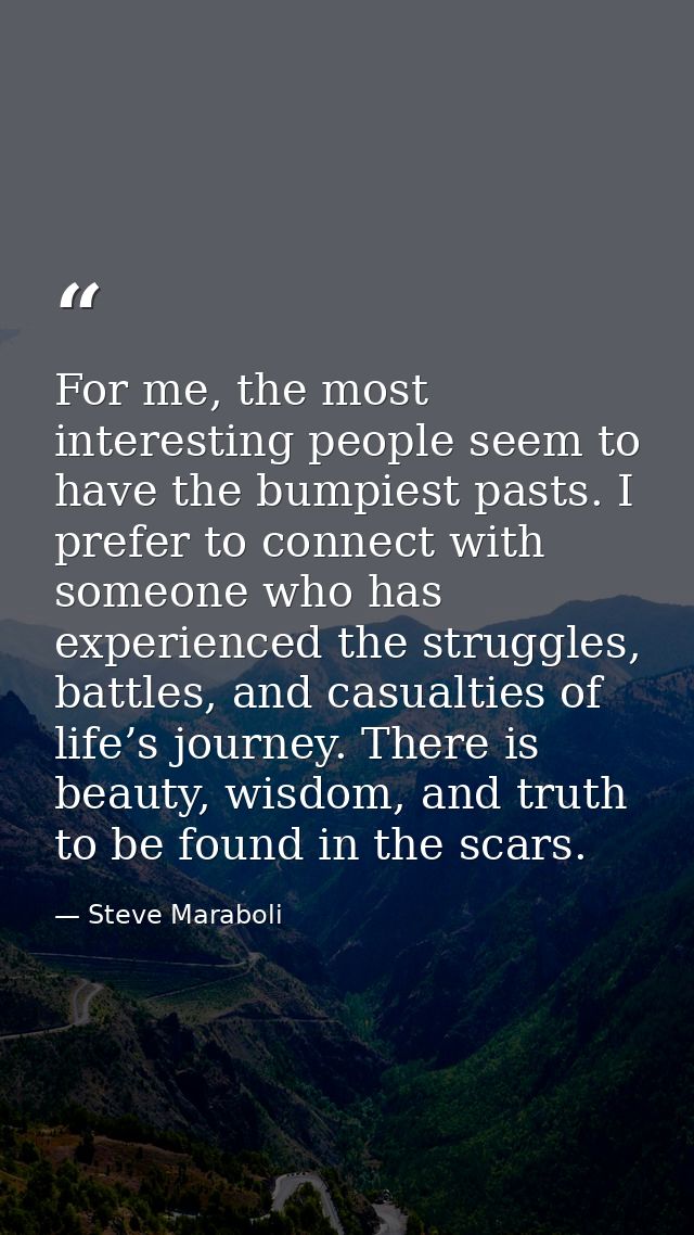 For me, the most interesting people seem to have the bumpiest pasts. I prefer to connect with someone who has experience — Steve Maraboli