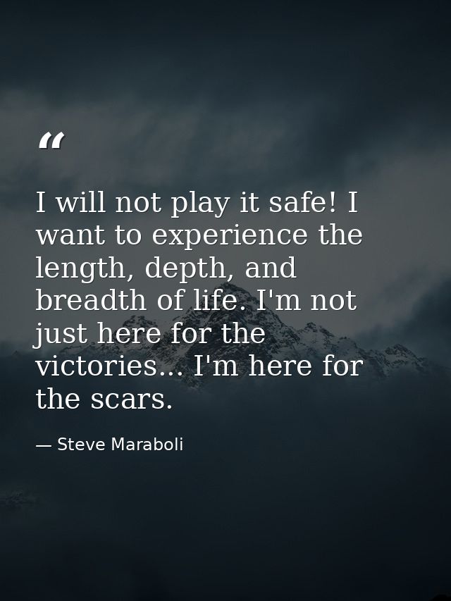 I will not play it safe! I want to experience the length, depth, and breadth of life. I'm not just here for the victorie — Steve Maraboli