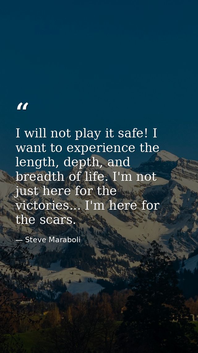 I will not play it safe! I want to experience the length, depth, and breadth of life. I'm not just here for the victorie — Steve Maraboli