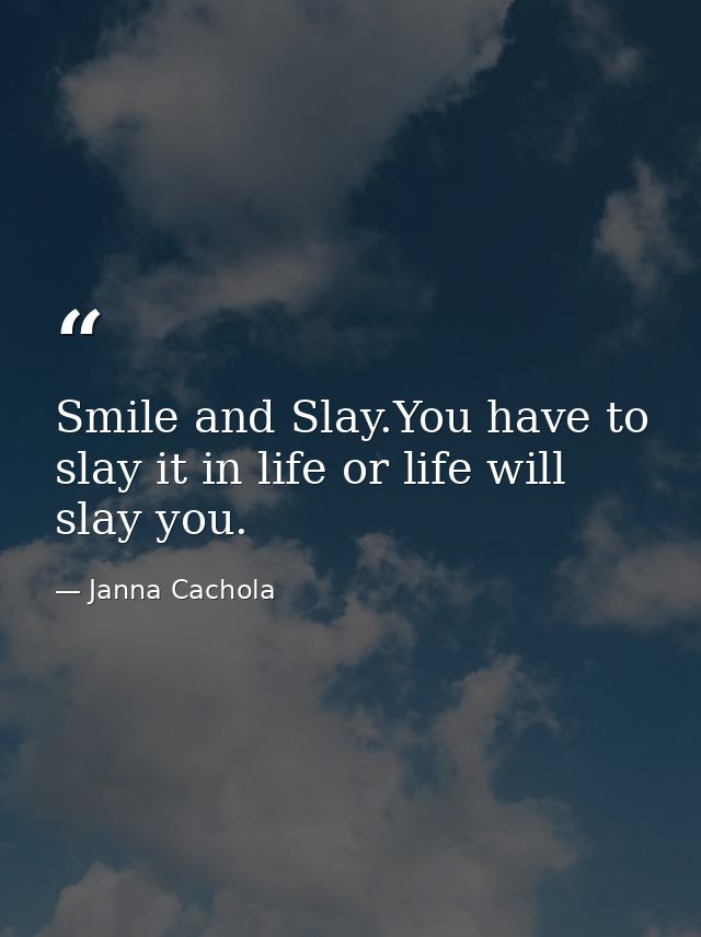 Smile and Slay.You have to slay it in life or life will slay you. — Janna Cachola
