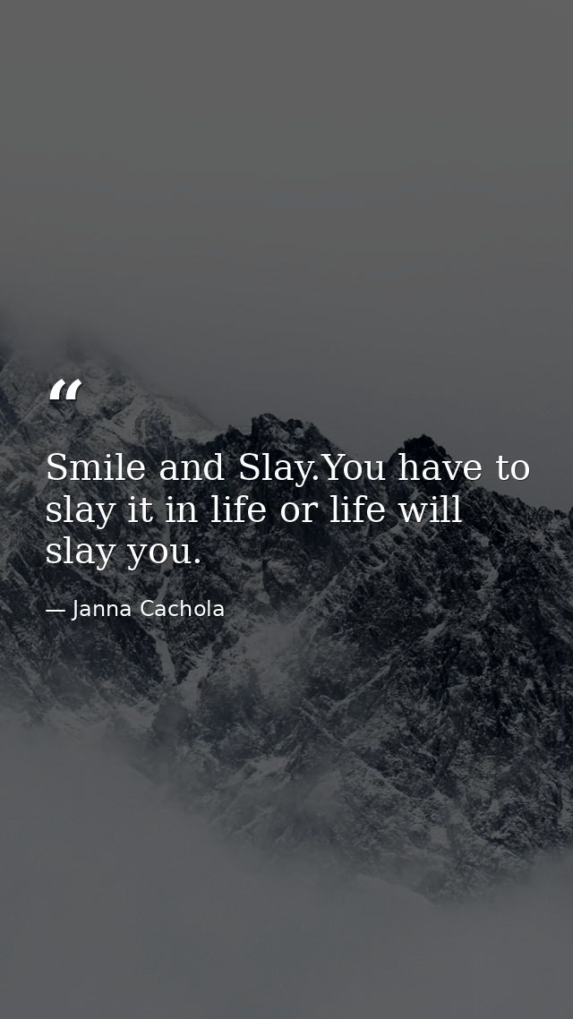 Smile and Slay.You have to slay it in life or life will slay you. — Janna Cachola
