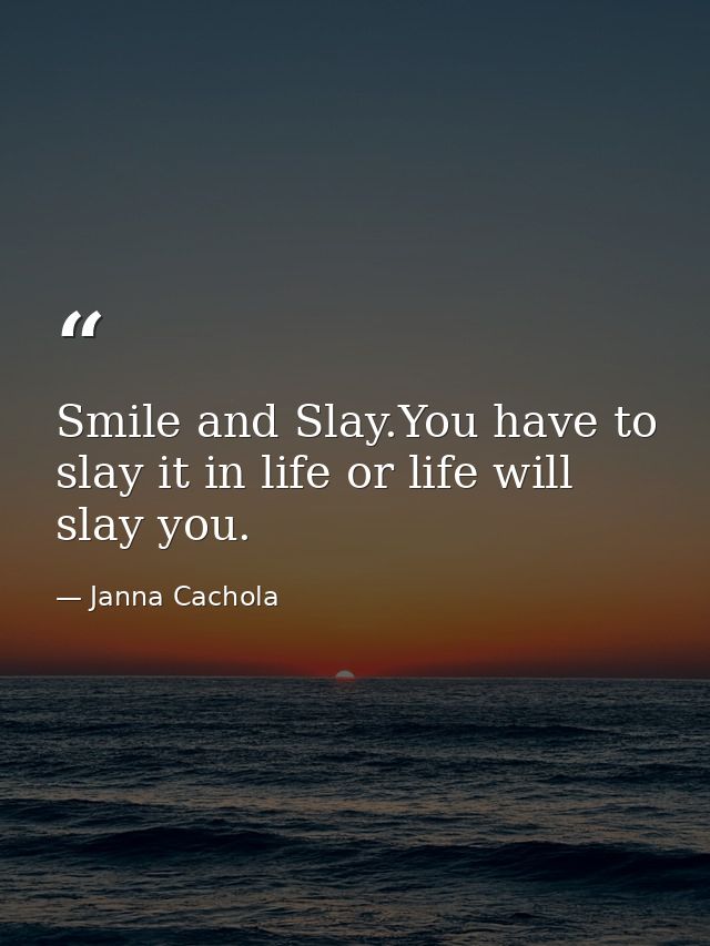 Smile and Slay.You have to slay it in life or life will slay you. — Janna Cachola