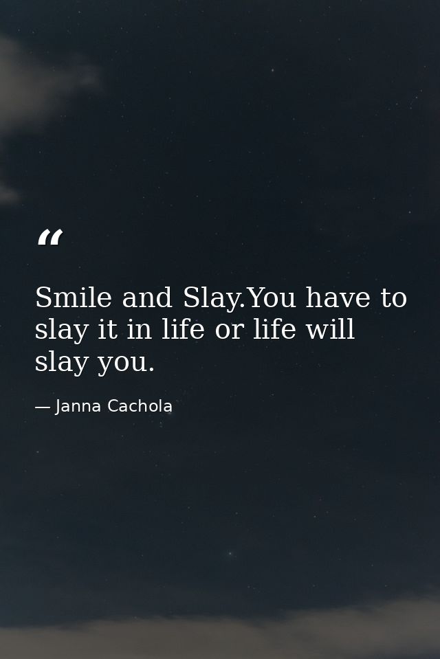 Smile and Slay.You have to slay it in life or life will slay you. — Janna Cachola