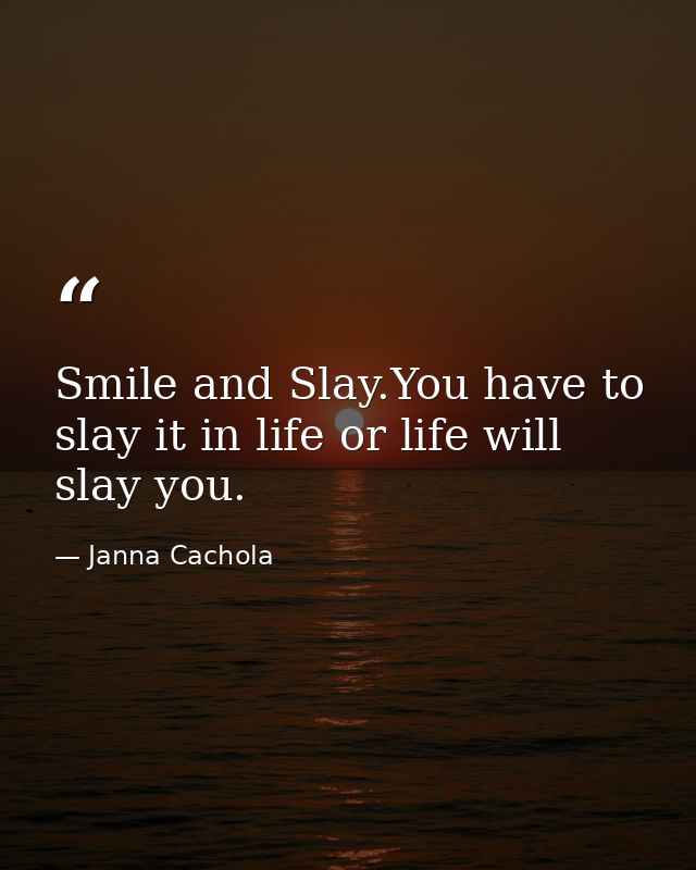 Smile and Slay.You have to slay it in life or life will slay you. — Janna Cachola