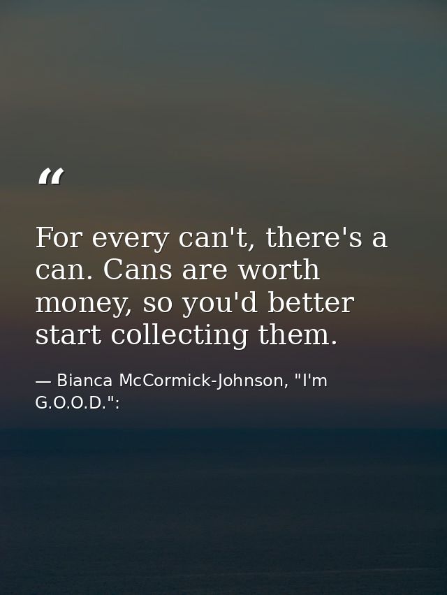For every can't, there's a can. Cans are worth money, so you'd better start collecting them. — Bianca McCormick-Johnson, "I'm G.O.O.D.":