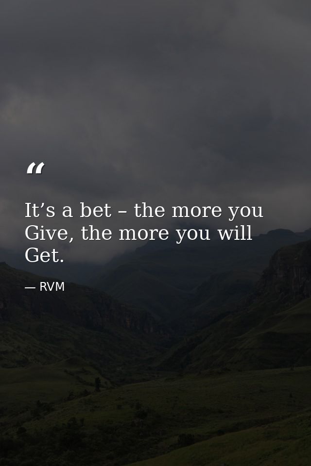 It’s a bet – the more you Give, the more you will Get. — RVM