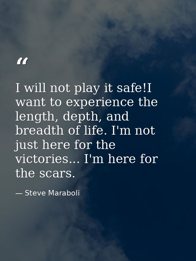 I will not play it safe!I want to experience the length, depth, and breadth of life. I'm not just here for the victories — Steve Maraboli