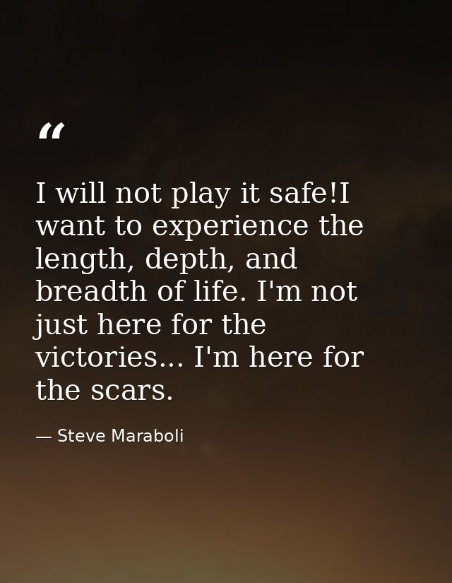 I will not play it safe!I want to experience the length, depth, and breadth of life. I'm not just here for the victories — Steve Maraboli