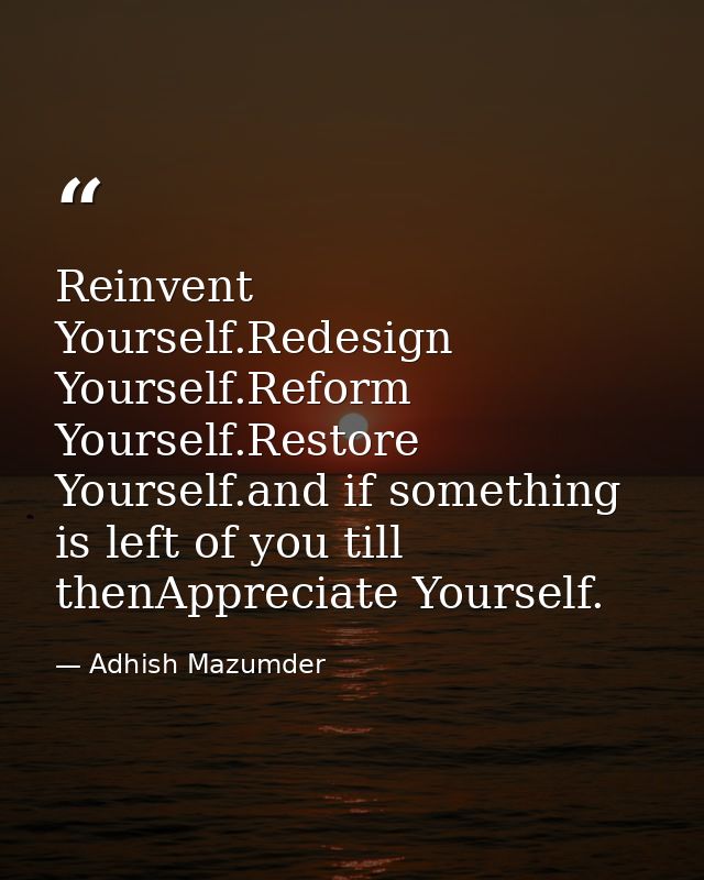 Reinvent Yourself.Redesign Yourself.Reform Yourself.Restore Yourself.and if something is left of you till thenAppreciate — Adhish Mazumder