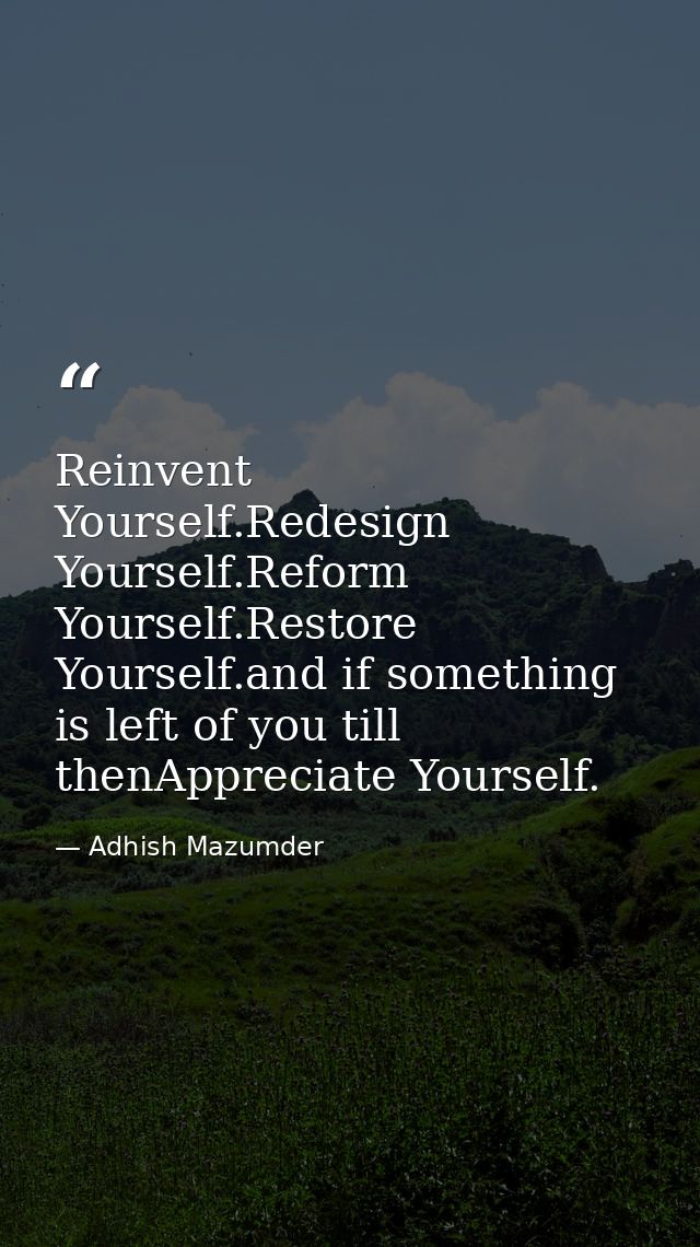 Reinvent Yourself.Redesign Yourself.Reform Yourself.Restore Yourself.and if something is left of you till thenAppreciate — Adhish Mazumder