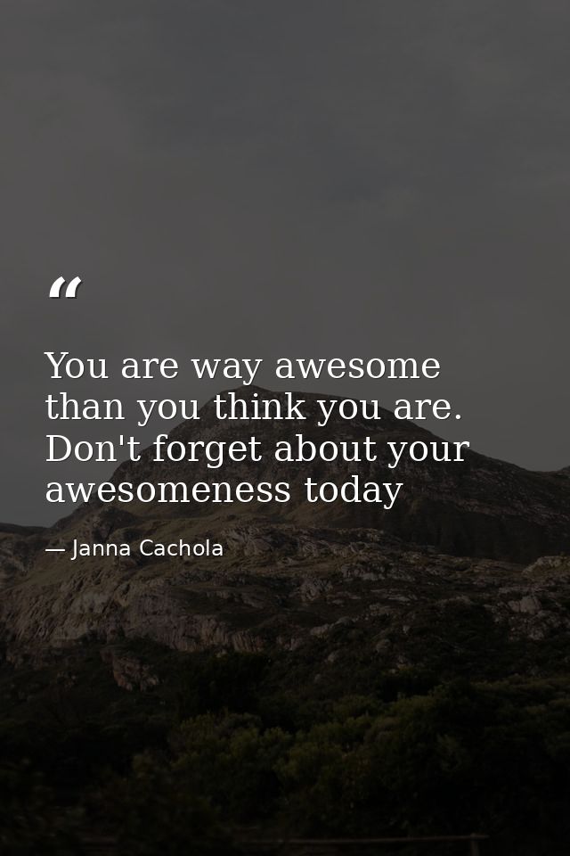 You are way awesome than you think you are. Don't forget about your awesomeness today — Janna Cachola