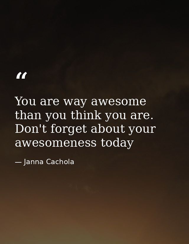You are way awesome than you think you are. Don't forget about your awesomeness today — Janna Cachola