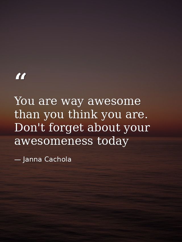 You are way awesome than you think you are. Don't forget about your awesomeness today — Janna Cachola