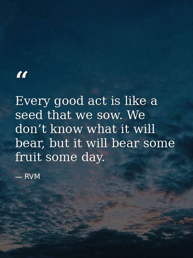 Every good act is like a seed that we sow. We don’t know what it will bear, but it will bear some fruit some day. — RVM