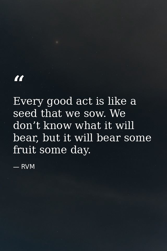 Every good act is like a seed that we sow. We don’t know what it will bear, but it will bear some fruit some day. — RVM