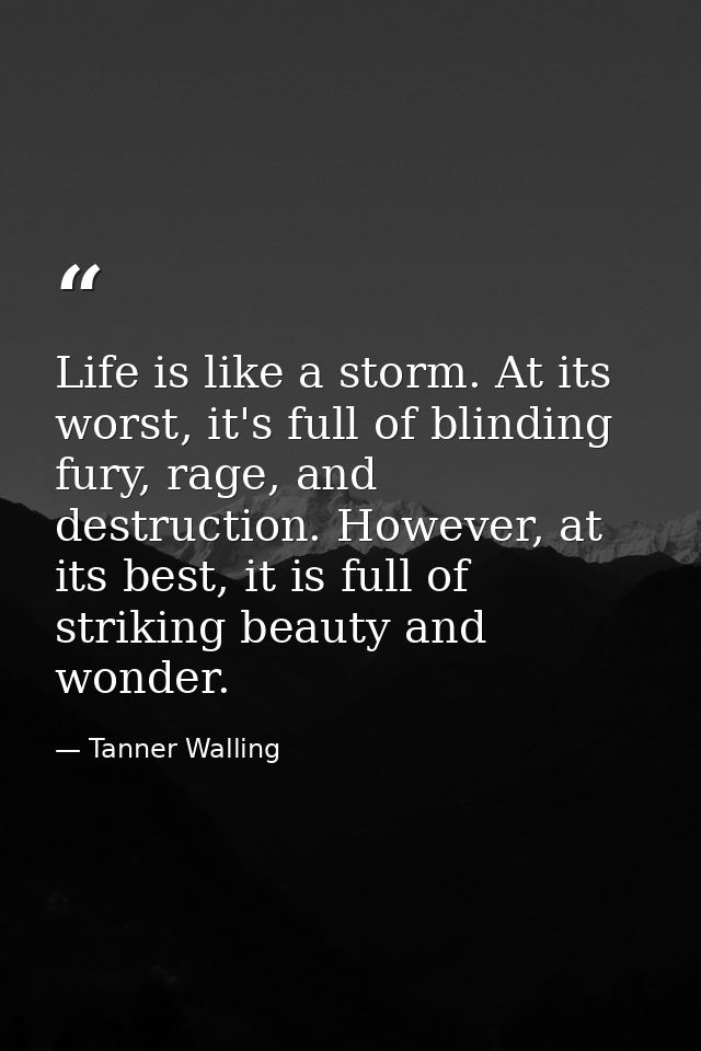 Life is like a storm. At its worst, it's full of blinding fury, rage, and destruction. However, at its best, it is full  — Tanner Walling