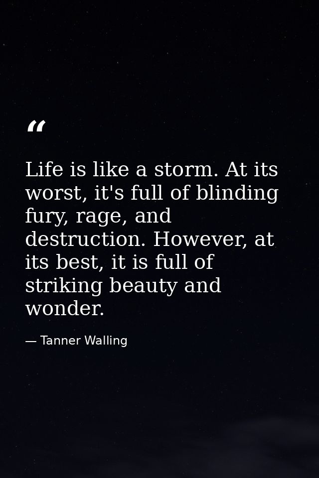Life is like a storm. At its worst, it's full of blinding fury, rage, and destruction. However, at its best, it is full  — Tanner Walling