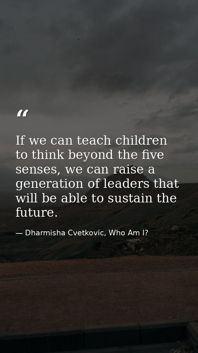 If we can teach children to think beyond the five senses, we can raise a generation of leaders that will be able to sust — Dharmisha Cvetkovic, Who Am I?