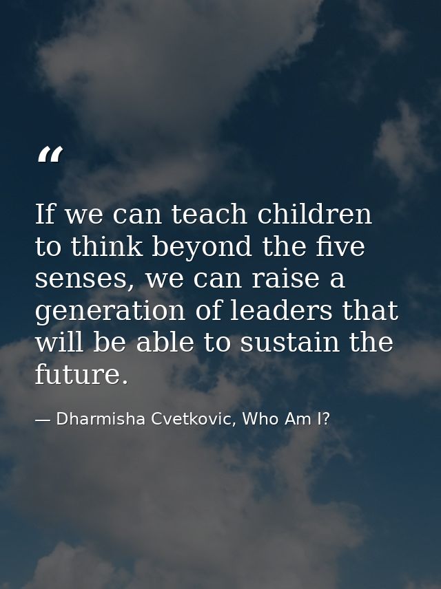 If we can teach children to think beyond the five senses, we can raise a generation of leaders that will be able to sust — Dharmisha Cvetkovic, Who Am I?